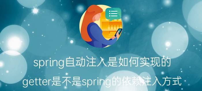 spring自动注入是如何实现的 getter是不是spring的依赖注入方式？